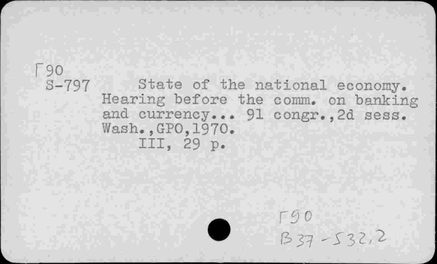 ﻿r 90
S-797 State of the national economy. Hearing before the comm, on banking and currency... 91 congr.,2d sess.
Wash.,GPO,1970.
Ill, 29 p.
